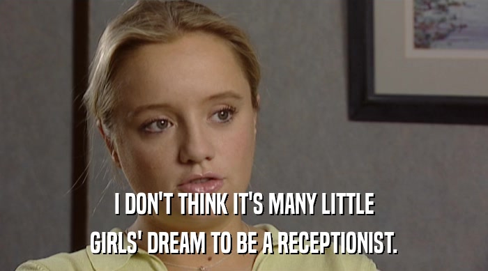 I DON'T THINK IT'S MANY LITTLE
 GIRLS' DREAM TO BE A RECEPTIONIST. 