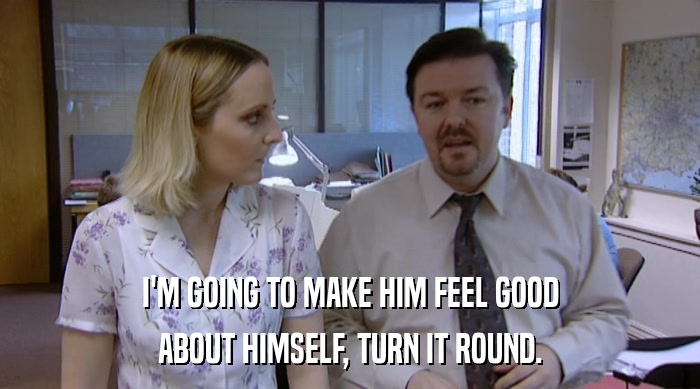 I'M GOING TO MAKE HIM FEEL GOOD ABOUT HIMSELF, TURN IT ROUND. 