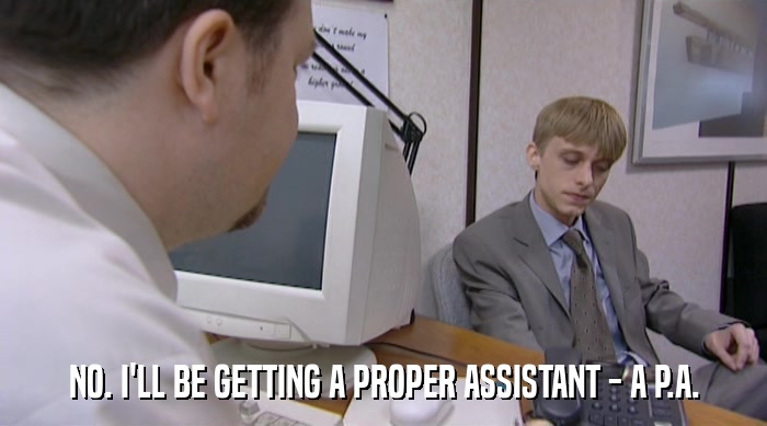 NO. I'LL BE GETTING A PROPER ASSISTANT - A P.A.  