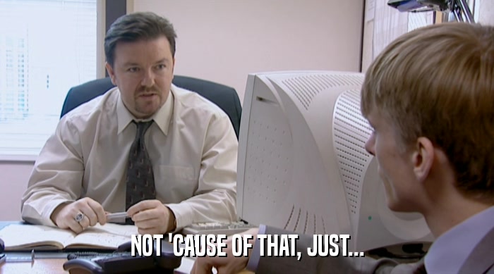 NOT 'CAUSE OF THAT, JUST...  