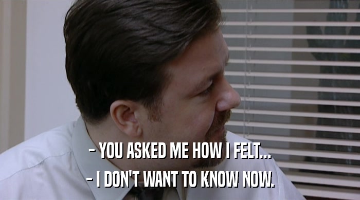 - YOU ASKED ME HOW I FELT... - I DON'T WANT TO KNOW NOW. 