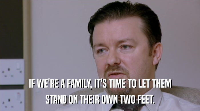 IF WE'RE A FAMILY, IT'S TIME TO LET THEM STAND ON THEIR OWN TWO FEET. 