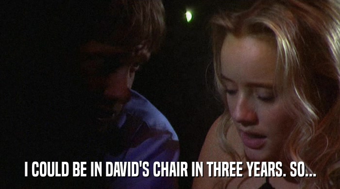 I COULD BE IN DAVID'S CHAIR IN THREE YEARS. SO...  