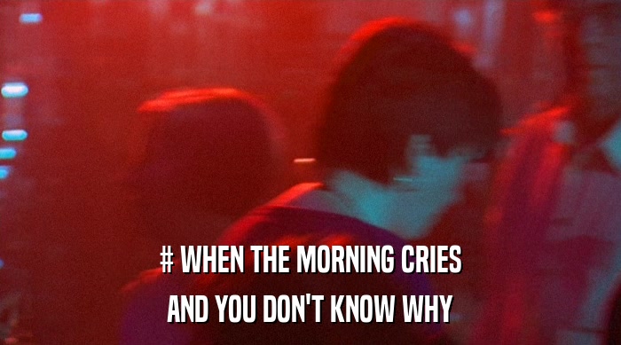 # WHEN THE MORNING CRIES AND YOU DON'T KNOW WHY 