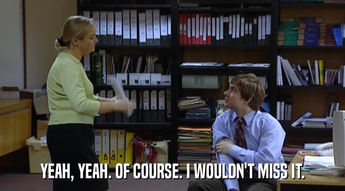 YEAH, YEAH. OF COURSE. I WOULDN'T MISS IT.  
