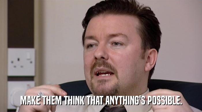 MAKE THEM THINK THAT ANYTHING'S POSSIBLE.  
