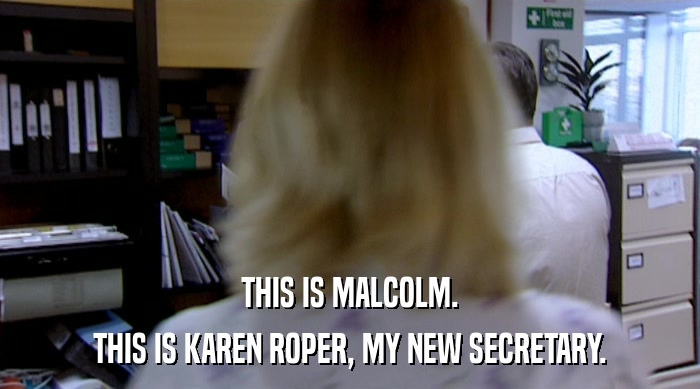 THIS IS MALCOLM. THIS IS KAREN ROPER, MY NEW SECRETARY. 