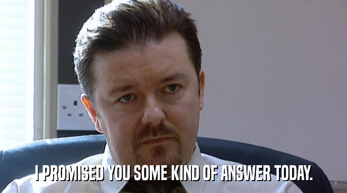 I PROMISED YOU SOME KIND OF ANSWER TODAY.  