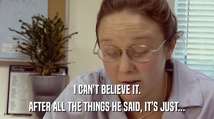 I CAN'T BELIEVE IT. AFTER ALL THE THINGS HE SAID, IT'S JUST... 