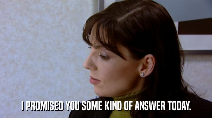 I PROMISED YOU SOME KIND OF ANSWER TODAY.  