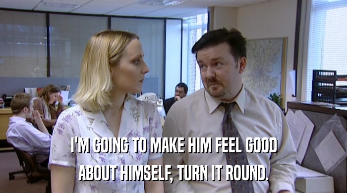 I'M GOING TO MAKE HIM FEEL GOOD ABOUT HIMSELF, TURN IT ROUND. 
