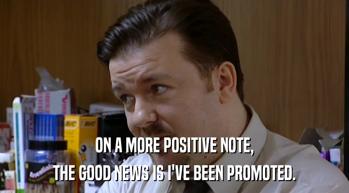 ON A MORE POSITIVE NOTE, THE GOOD NEWS IS I'VE BEEN PROMOTED. 