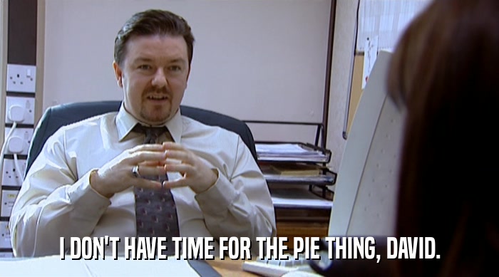 I DON'T HAVE TIME FOR THE PIE THING, DAVID.  
