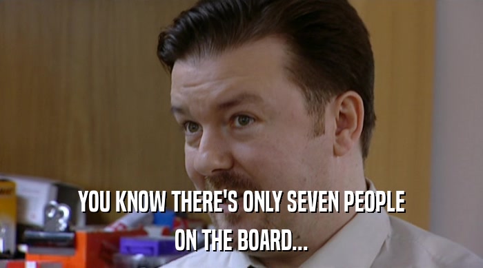 YOU KNOW THERE'S ONLY SEVEN PEOPLE ON THE BOARD... 