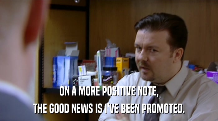 ON A MORE POSITIVE NOTE, THE GOOD NEWS IS I'VE BEEN PROMOTED. 