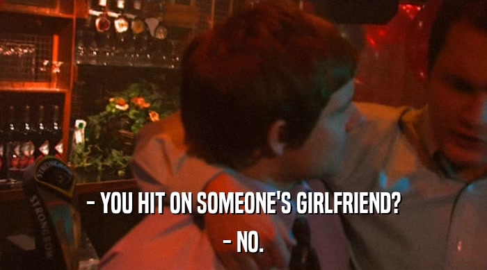 - YOU HIT ON SOMEONE'S GIRLFRIEND? - NO. 
