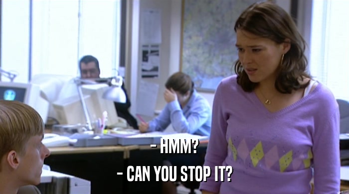- HMM? - CAN YOU STOP IT? 
