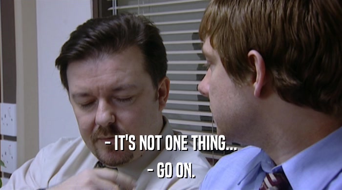 - IT'S NOT ONE THING... - GO ON. 