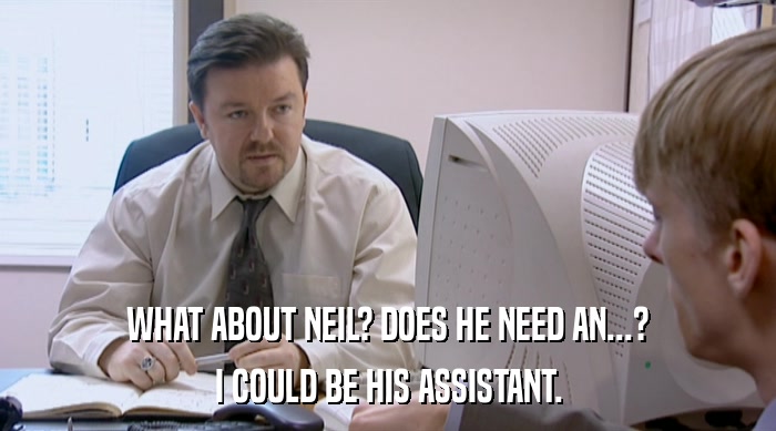 WHAT ABOUT NEIL? DOES HE NEED AN...? I COULD BE HIS ASSISTANT. 
