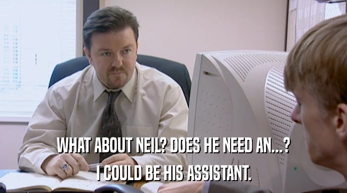 WHAT ABOUT NEIL? DOES HE NEED AN...? I COULD BE HIS ASSISTANT. 