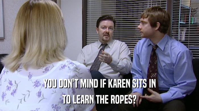 YOU DON'T MIND IF KAREN SITS IN
 TO LEARN THE ROPES? 