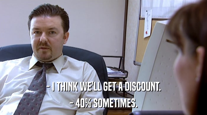 - I THINK WE'LL GET A DISCOUNT. - 40% SOMETIMES. 
