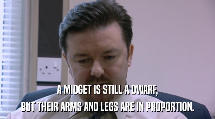 A MIDGET IS STILL A DWARF,
 BUT THEIR ARMS AND LEGS ARE IN PROPORTION. 