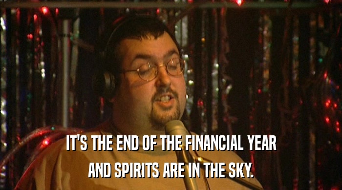 IT'S THE END OF THE FINANCIAL YEAR
 AND SPIRITS ARE IN THE SKY. 