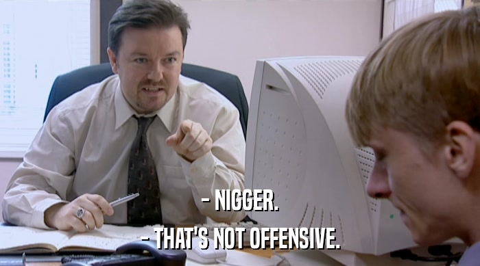 - NIGGER.
 - THAT'S NOT OFFENSIVE. 