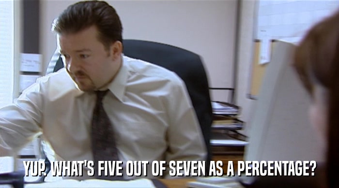 YUP. WHAT'S FIVE OUT OF SEVEN AS A PERCENTAGE?  