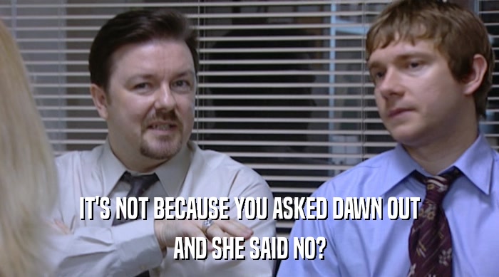 IT'S NOT BECAUSE YOU ASKED DAWN OUT AND SHE SAID NO? 