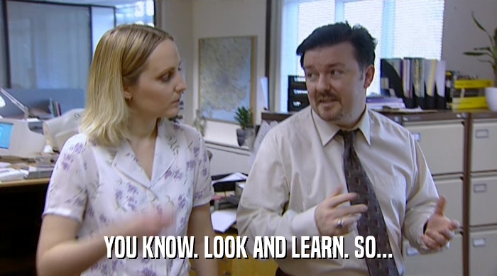 YOU KNOW. LOOK AND LEARN. SO...  