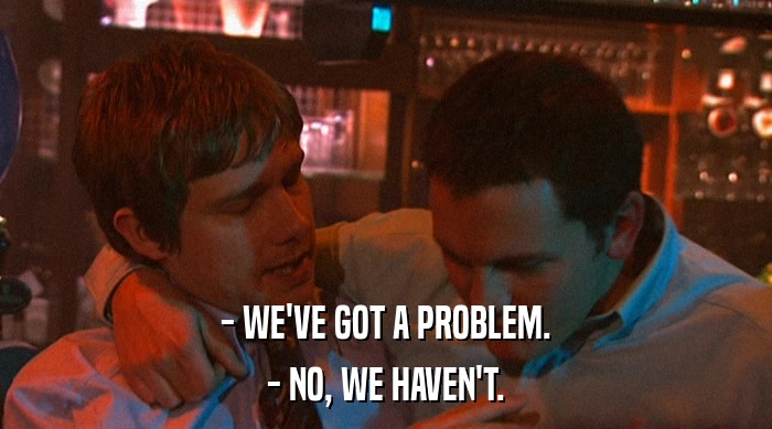 - WE'VE GOT A PROBLEM. - NO, WE HAVEN'T. 