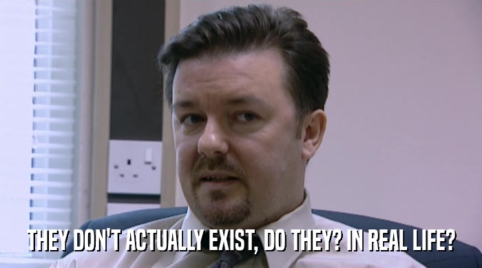 THEY DON'T ACTUALLY EXIST, DO THEY? IN REAL LIFE?  