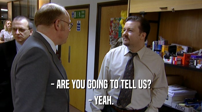 - ARE YOU GOING TO TELL US? - YEAH. 
