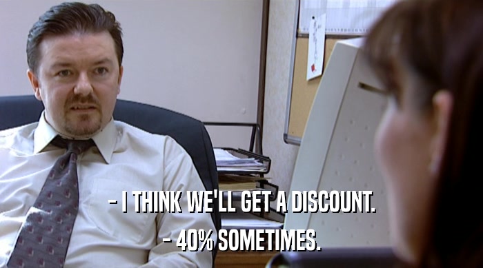 - I THINK WE'LL GET A DISCOUNT. - 40% SOMETIMES. 