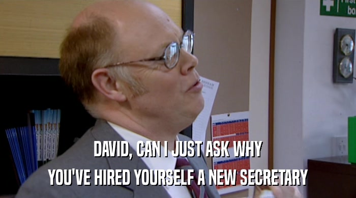 DAVID, CAN I JUST ASK WHY
 YOU'VE HIRED YOURSELF A NEW SECRETARY 