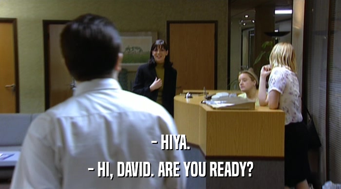 - HIYA.
 - HI, DAVID. ARE YOU READY? 
