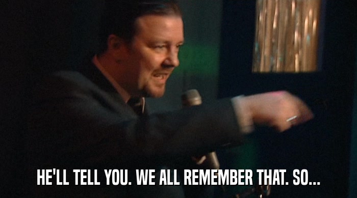 HE'LL TELL YOU. WE ALL REMEMBER THAT. SO...  
