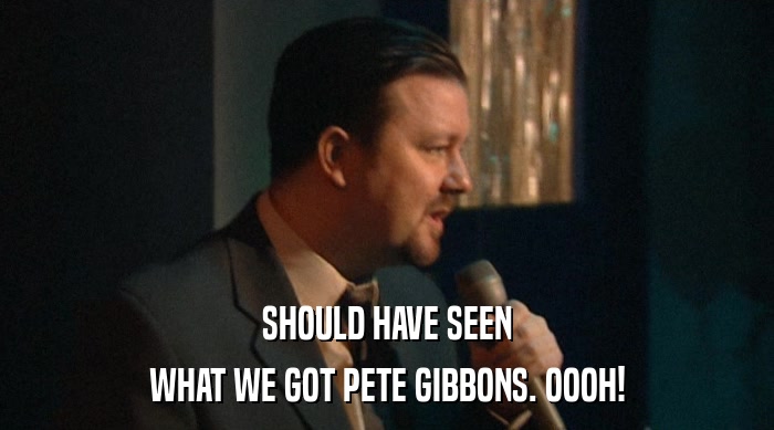 SHOULD HAVE SEEN WHAT WE GOT PETE GIBBONS. OOOH! 