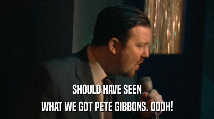 SHOULD HAVE SEEN WHAT WE GOT PETE GIBBONS. OOOH! 