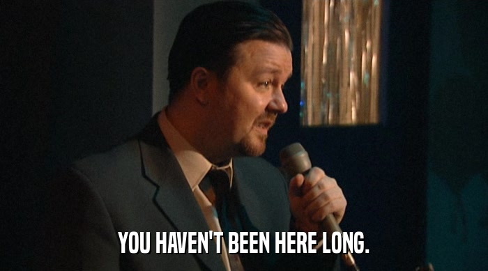 YOU HAVEN'T BEEN HERE LONG.  