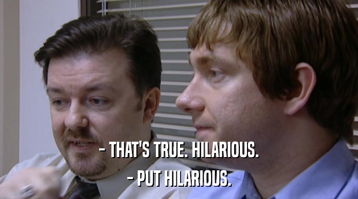 - THAT'S TRUE. HILARIOUS. - PUT HILARIOUS. 
