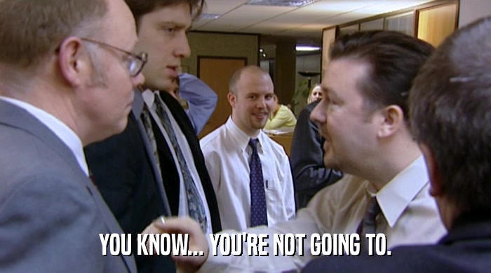 YOU KNOW... YOU'RE NOT GOING TO.  