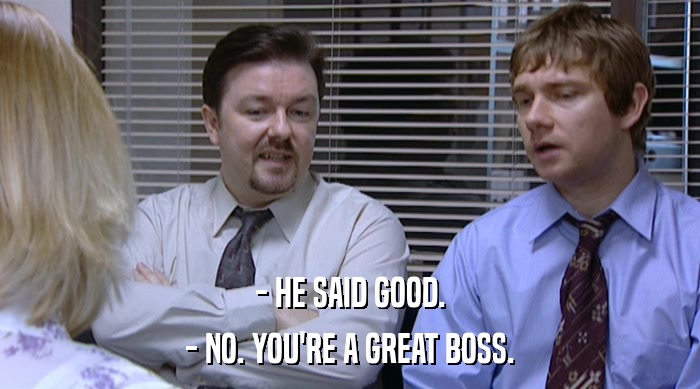 - HE SAID GOOD.
 - NO. YOU'RE A GREAT BOSS. 