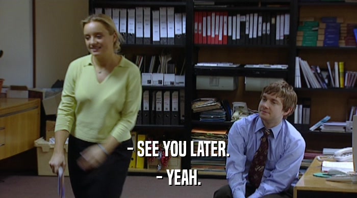 - SEE YOU LATER. - YEAH. 