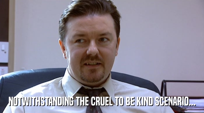 NOTWITHSTANDING THE CRUEL TO BE KIND SCENARIO...  