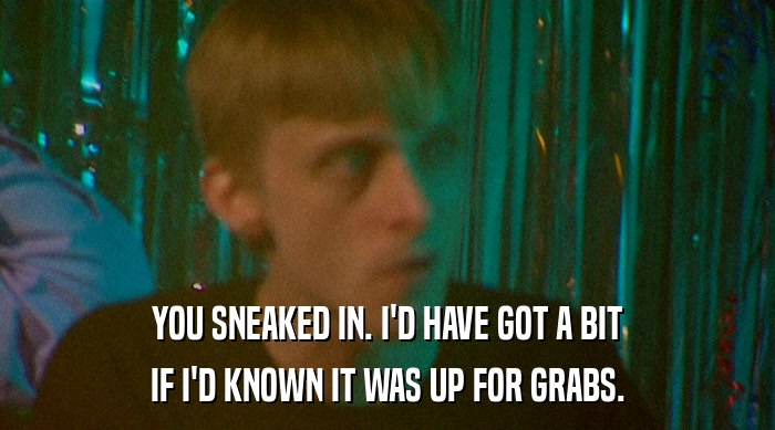YOU SNEAKED IN. I'D HAVE GOT A BIT IF I'D KNOWN IT WAS UP FOR GRABS. 