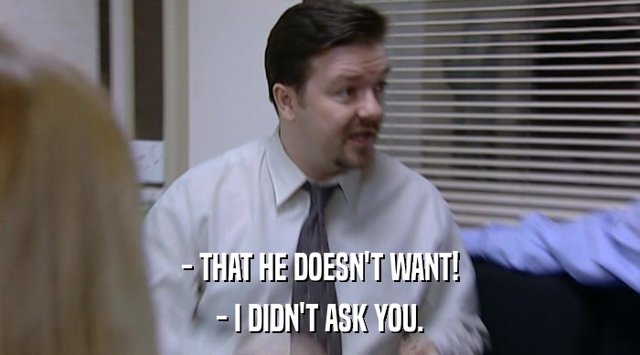 - THAT HE DOESN'T WANT! - I DIDN'T ASK YOU. 