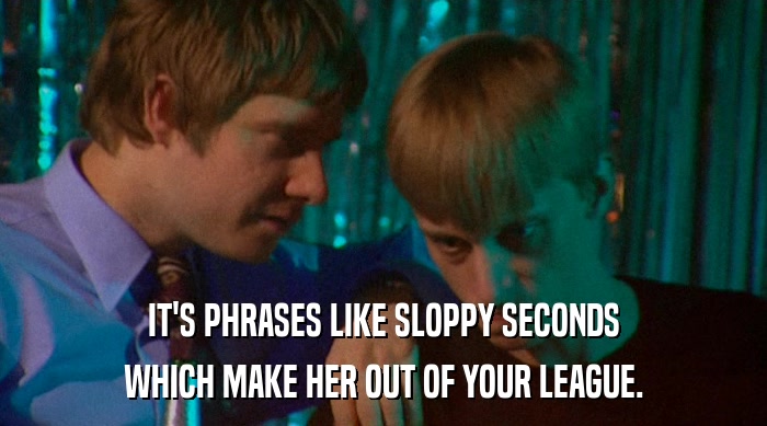 IT'S PHRASES LIKE SLOPPY SECONDS
 WHICH MAKE HER OUT OF YOUR LEAGUE. 